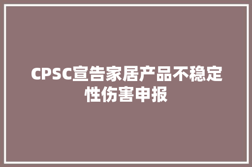 CPSC宣告家居产品不稳定性伤害申报