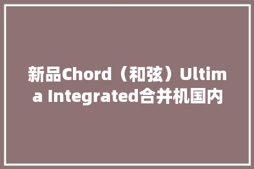新品Chord（和弦）Ultima Integrated合并机国内首发