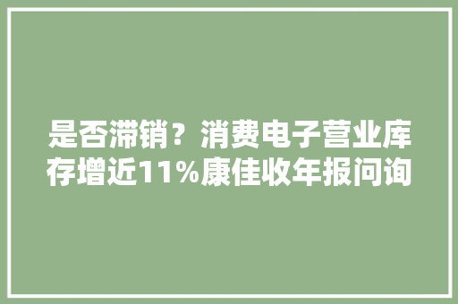 是否滞销？消费电子营业库存增近11%康佳收年报问询函