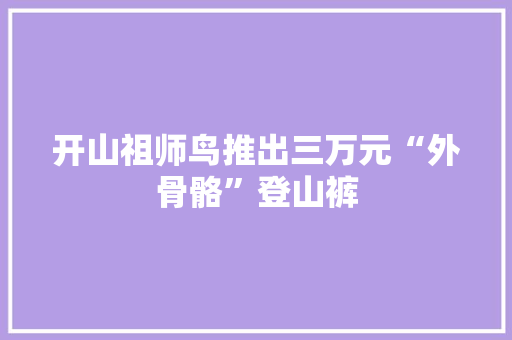 开山祖师鸟推出三万元“外骨骼”登山裤