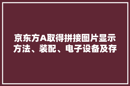 京东方A取得拼接图片显示方法、装配、电子设备及存储介质专利实现动态化调解成拼图自由模式状态