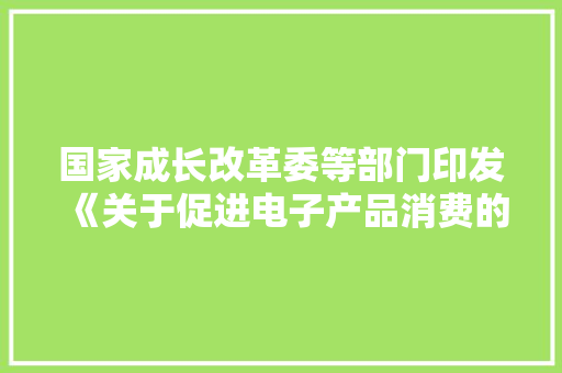 国家成长改革委等部门印发《关于促进电子产品消费的若干方法》的通知