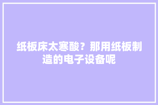 纸板床太寒酸？那用纸板制造的电子设备呢