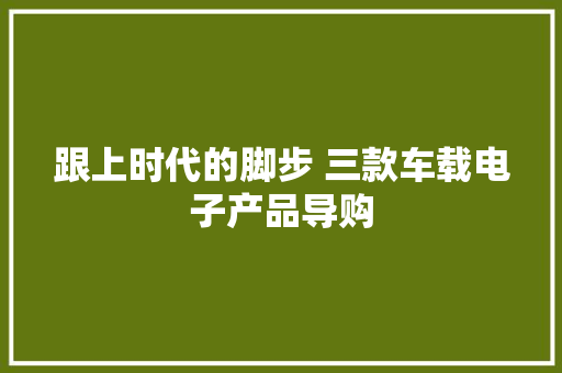 跟上时代的脚步 三款车载电子产品导购 跟上时代的脚步 三款车载电子产品导购 智能科技