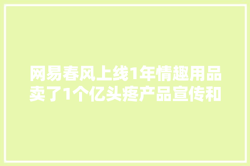 网易春风上线1年情趣用品卖了1个亿头疼产品宣传和定价