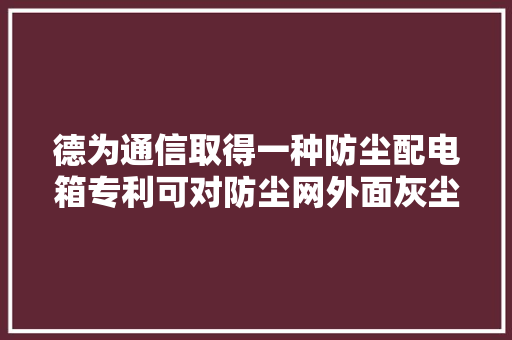德为通信取得一种防尘配电箱专利可对防尘网外面灰尘自动清洁避免聚积
