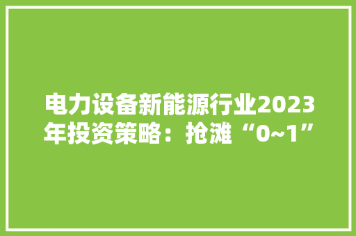 电力设备新能源行业2023年投资策略：抢滩“0~1”