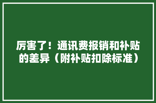 厉害了！通讯费报销和补贴的差异（附补贴扣除标准） 厉害了！通讯费报销和补贴的差异（附补贴扣除标准） 智能科技
