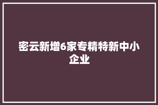 密云新增6家专精特新中小企业 密云新增6家专精特新中小企业 互联通信