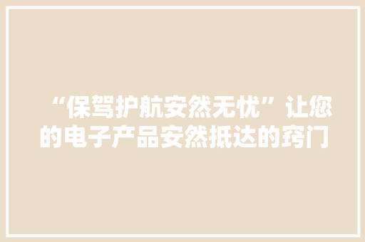 “保驾护航安然无忧”让您的电子产品安然抵达的窍门...