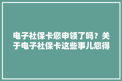 电子社保卡您申领了吗？关于电子社保卡这些事儿您得知道