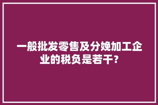 一般批发零售及分娩加工企业的税负是若干？ 一般批发零售及分娩加工企业的税负是若干？ 人工智能