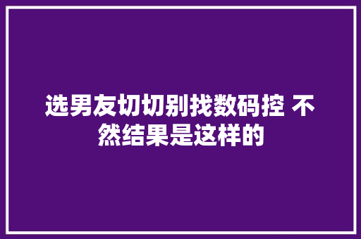 选男友切切别找数码控 不然结果是这样的