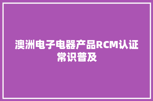 澳洲电子电器产品RCM认证常识普及