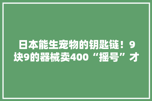 日本能生宠物的钥匙链！9块9的器械卖400“摇号”才能抢获得