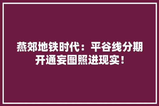 燕郊地铁时代：平谷线分期开通妄图照进现实！ 燕郊地铁时代：平谷线分期开通妄图照进现实！ 智能科技