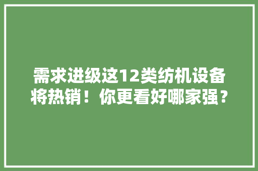 需求进级这12类纺机设备将热销！你更看好哪家强？