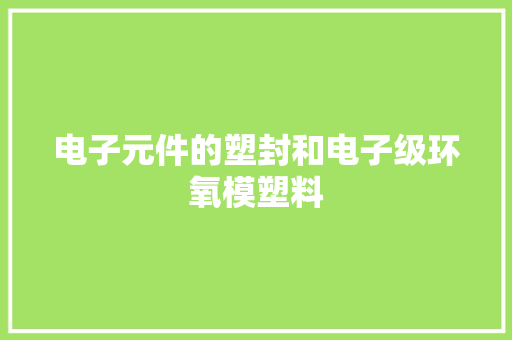 电子元件的塑封和电子级环氧模塑料 电子元件的塑封和电子级环氧模塑料 人工智能