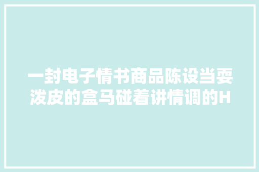 一封电子情书商品陈设当耍泼皮的盒马碰着讲情调的H\u0026M 智能科技
