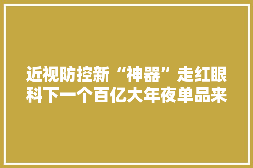 近视防控新“神器”走红眼科下一个百亿大年夜单品来了？