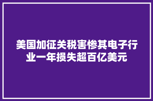 美国加征关税害惨其电子行业一年损失超百亿美元