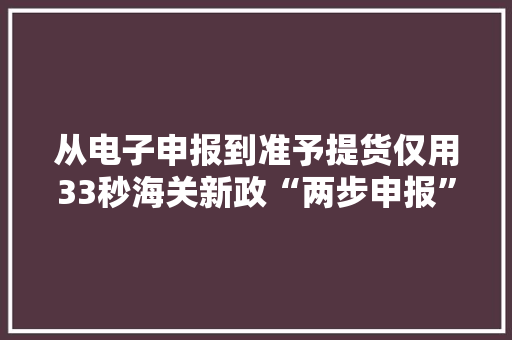 从电子申报到准予提货仅用33秒海关新政“两步申报”读秒放行