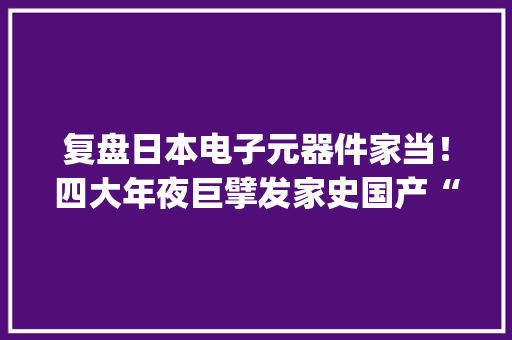 复盘日本电子元器件家当！四大年夜巨擘发家史国产“抄功课”躺赢？| 智器械内参 复盘日本电子元器件家当！四大年夜巨擘发家史国产“抄功课”躺赢？| 智器械内参 智能家居