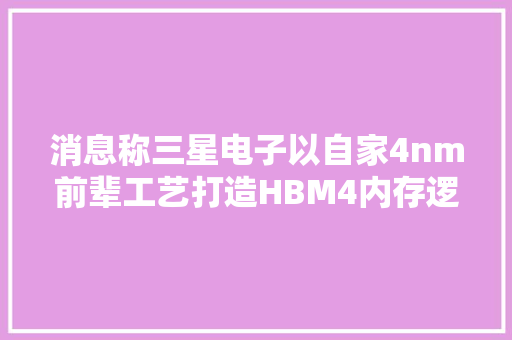 消息称三星电子以自家4nm前辈工艺打造HBM4内存逻辑芯片