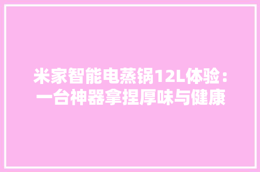 米家智能电蒸锅12L体验：一台神器拿捏厚味与健康
