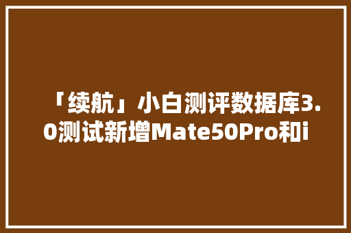 「续航」小白测评数据库3.0测试新增Mate50Pro和iPhone14Pro