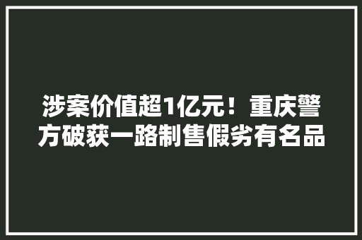 涉案价值超1亿元！重庆警方破获一路制售假劣有名品牌服饰案