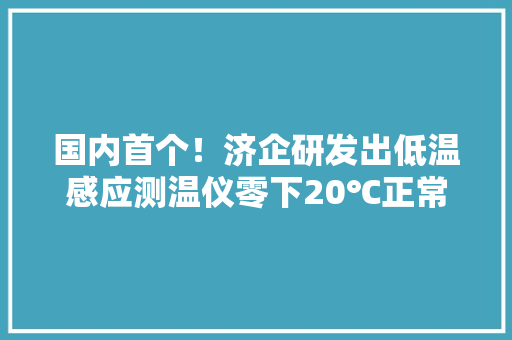 国内首个！济企研发出低温感应测温仪零下20℃正常运行