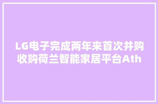 LG电子完成两年来首次并购收购荷兰智能家居平台Athom