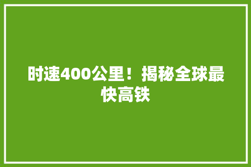 时速400公里！揭秘全球最快高铁