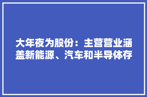 大年夜为股份：主营营业涵盖新能源、汽车和半导体存储等产品受原材料价格及市场情况影响