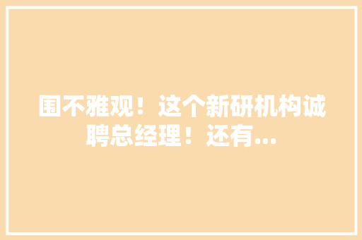 围不雅观！这个新研机构诚聘总经理！还有...