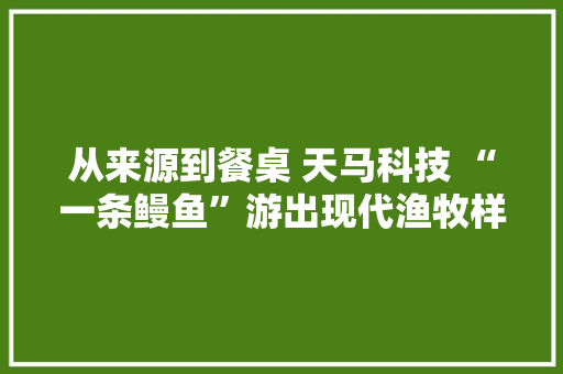 从来源到餐桌 天马科技 “一条鳗鱼”游出现代渔牧样本