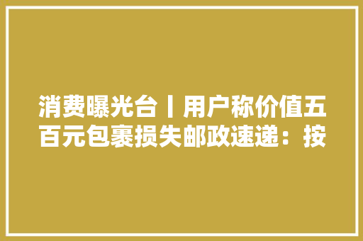 消费曝光台丨用户称价值五百元包裹损失邮政速递：按保价赔三百 消费曝光台丨用户称价值五百元包裹损失邮政速递：按保价赔三百 智能科技