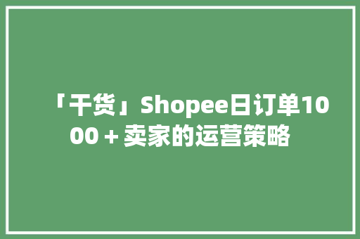 「干货」Shopee日订单1000＋卖家的运营策略 「干货」Shopee日订单1000＋卖家的运营策略 智能家居