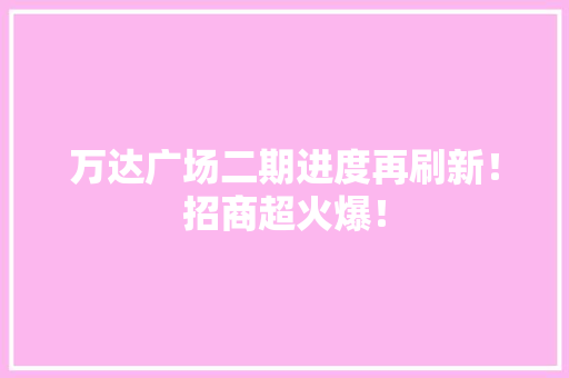 万达广场二期进度再刷新！招商超火爆！ 万达广场二期进度再刷新！招商超火爆！ 人工智能