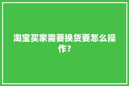 淘宝买家需要换货要怎么操作？