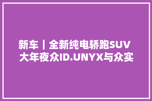 新车｜全新纯电轿跑SUV 大年夜众ID.UNYX与众实拍 供应四驱版/金色车标