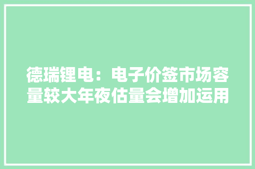 德瑞锂电：电子价签市场容量较大年夜估量会增加运用锂锰软包电池公司产品近期无提价计划且电池分娩实现高度自动化