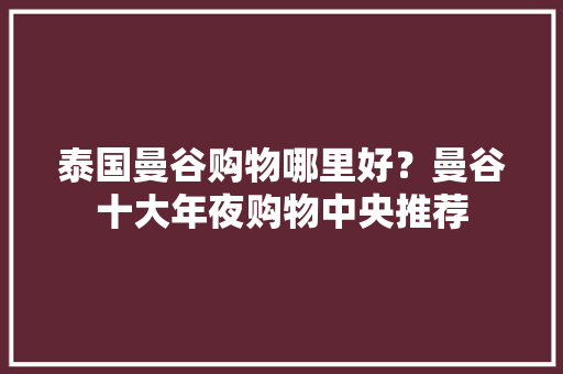 泰国曼谷购物哪里好？曼谷十大年夜购物中央推荐