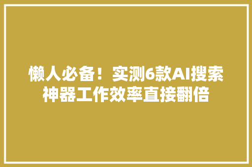 懒人必备！实测6款AI搜索神器工作效率直接翻倍 懒人必备！实测6款AI搜索神器工作效率直接翻倍 人工智能