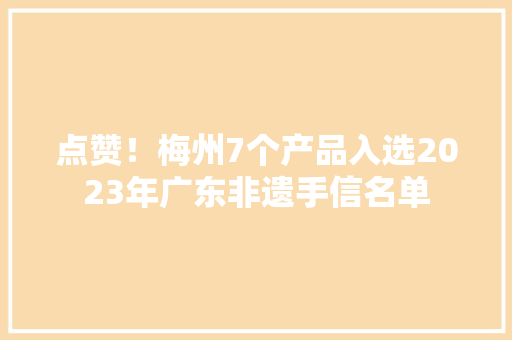 点赞！梅州7个产品入选2023年广东非遗手信名单 点赞！梅州7个产品入选2023年广东非遗手信名单 人工智能