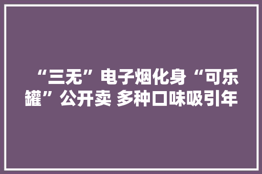 “三无”电子烟化身“可乐罐”公开卖 多种口味吸引年轻人甚至未成年人“入圈” “三无”电子烟化身“可乐罐”公开卖 多种口味吸引年轻人甚至未成年人“入圈” 人工智能