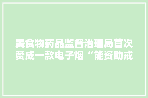 美食物药品监督治理局首次赞成一款电子烟“能资助戒烟”？ 美食物药品监督治理局首次赞成一款电子烟“能资助戒烟”？ 智能科技