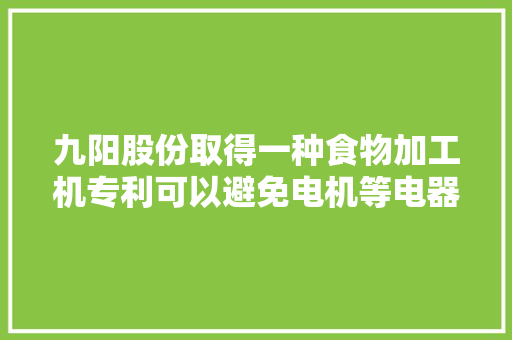 九阳股份取得一种食物加工机专利可以避免电机等电器部件因进水而发生损坏失落效甚至漏电等安然风险 九阳股份取得一种食物加工机专利可以避免电机等电器部件因进水而发生损坏失落效甚至漏电等安然风险 智能科技