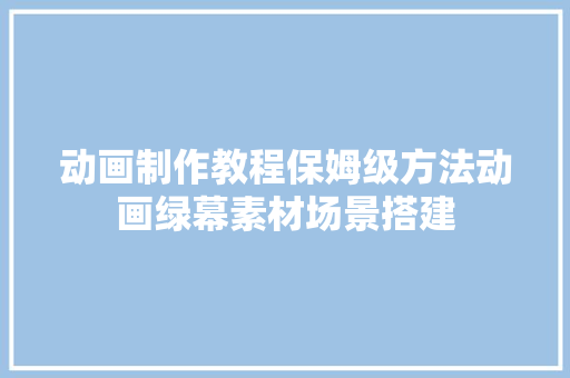 动画制作教程保姆级方法动画绿幕素材场景搭建 动画制作教程保姆级方法动画绿幕素材场景搭建 人工智能